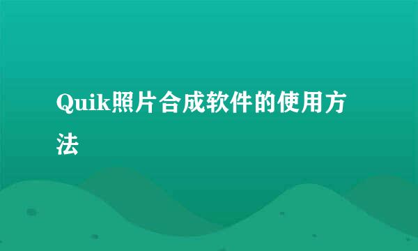 Quik照片合成软件的使用方法