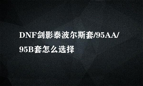 DNF剑影泰波尔斯套/95AA/95B套怎么选择