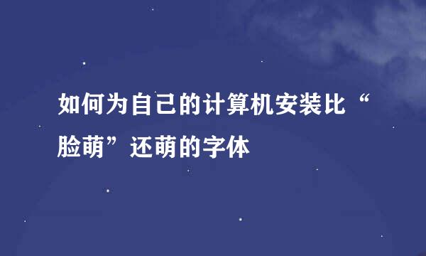 如何为自己的计算机安装比“脸萌”还萌的字体
