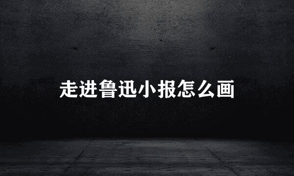 走进鲁迅小报怎么画