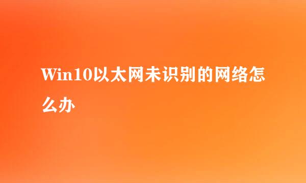Win10以太网未识别的网络怎么办