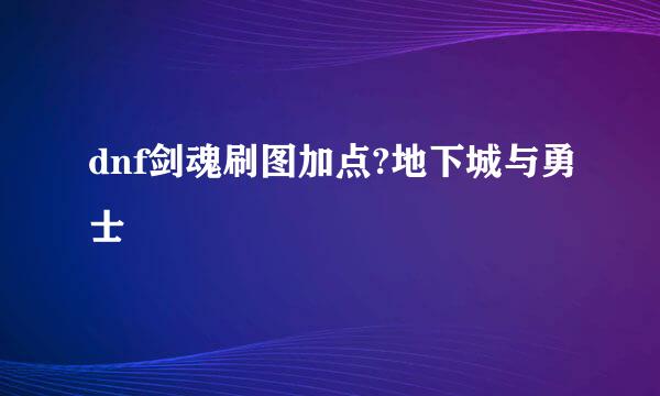 dnf剑魂刷图加点?地下城与勇士