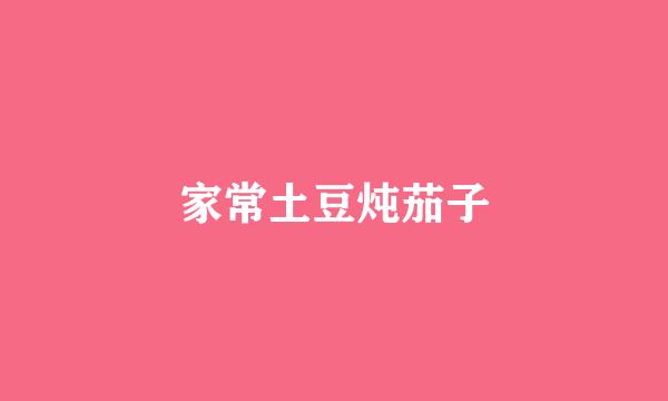 家常土豆炖茄子