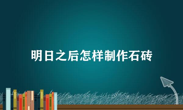 明日之后怎样制作石砖