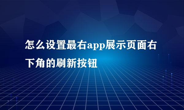 怎么设置最右app展示页面右下角的刷新按钮