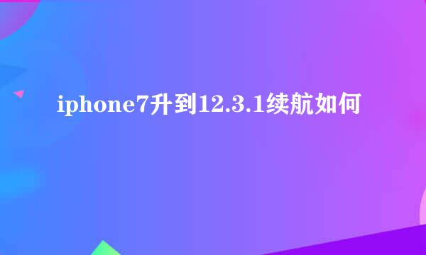 iphone7升到12.3.1续航如何