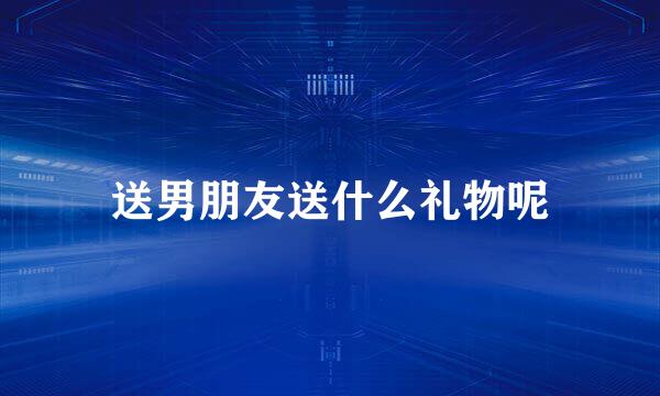 送男朋友送什么礼物呢
