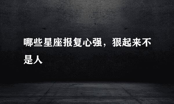 哪些星座报复心强，狠起来不是人