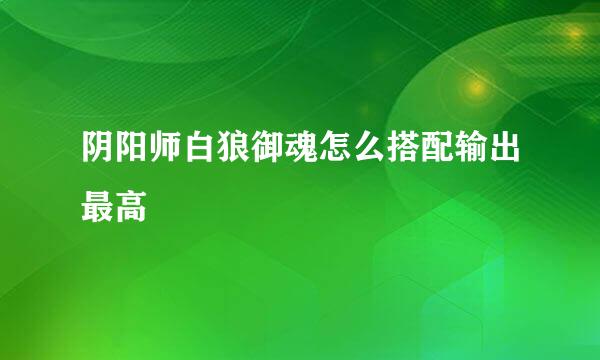 阴阳师白狼御魂怎么搭配输出最高
