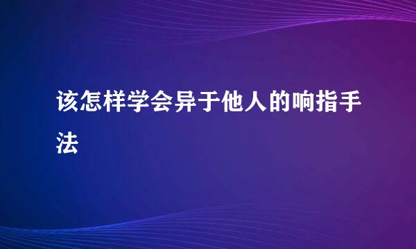 该怎样学会异于他人的响指手法