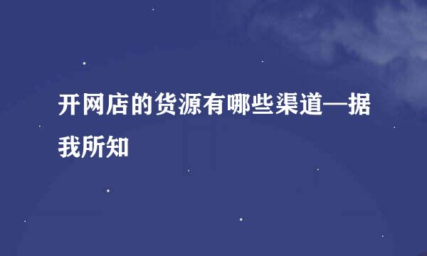 开网店的货源有哪些渠道—据我所知