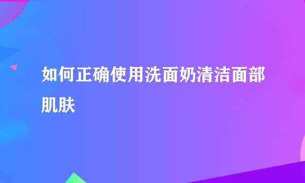 如何正确使用洗面奶清洁面部肌肤