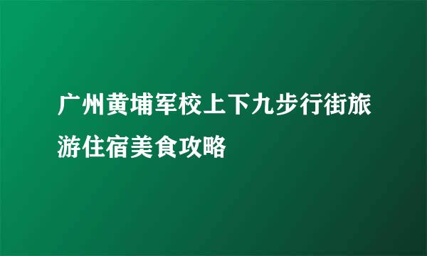 广州黄埔军校上下九步行街旅游住宿美食攻略
