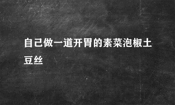 自己做一道开胃的素菜泡椒土豆丝
