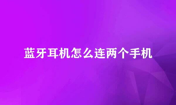 蓝牙耳机怎么连两个手机