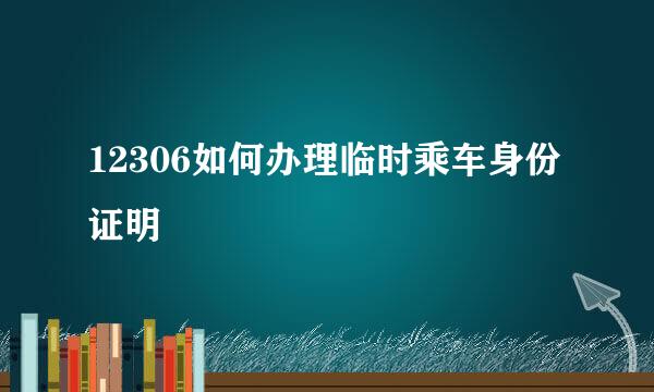 12306如何办理临时乘车身份证明