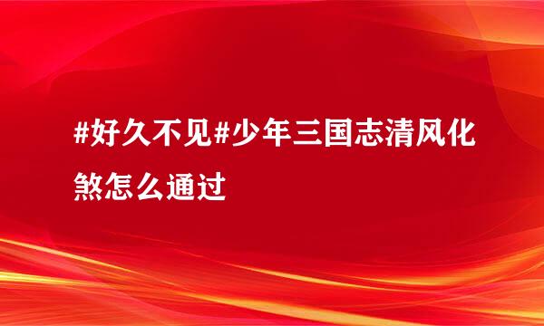 #好久不见#少年三国志清风化煞怎么通过