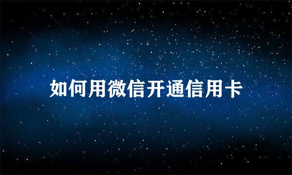 如何用微信开通信用卡