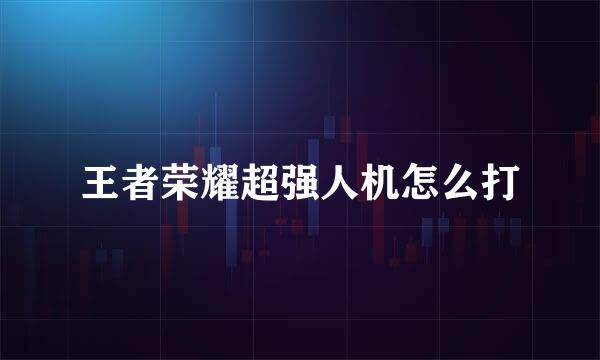 王者荣耀超强人机怎么打