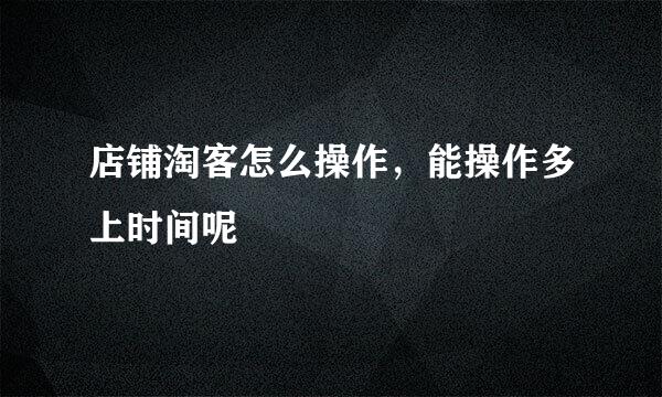 店铺淘客怎么操作，能操作多上时间呢
