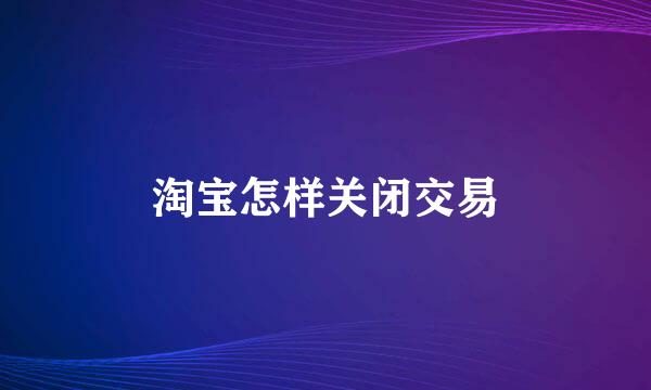淘宝怎样关闭交易