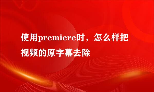 使用premiere时，怎么样把视频的原字幕去除