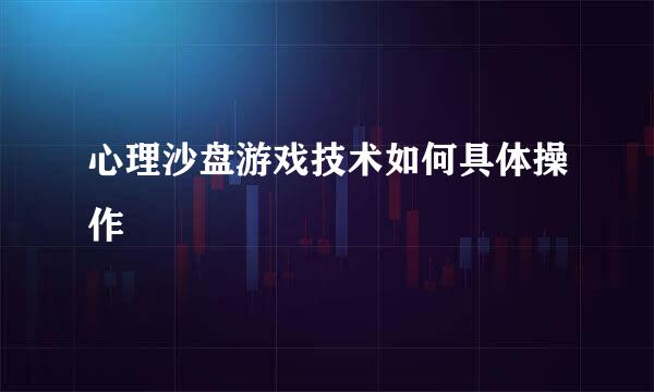 心理沙盘游戏技术如何具体操作
