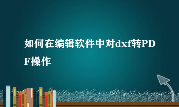 如何在编辑软件中对dxf转PDF操作