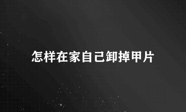 怎样在家自己卸掉甲片