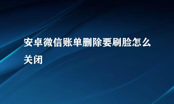 安卓微信账单删除要刷脸怎么关闭