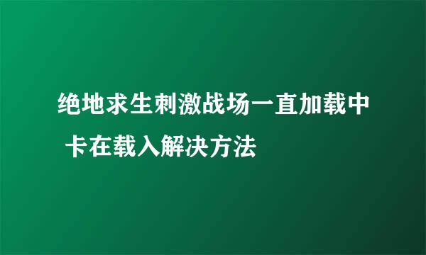 绝地求生刺激战场一直加载中 卡在载入解决方法