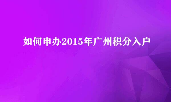 如何申办2015年广州积分入户