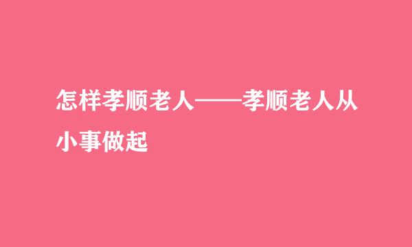 怎样孝顺老人——孝顺老人从小事做起