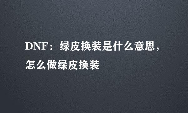 DNF：绿皮换装是什么意思，怎么做绿皮换装
