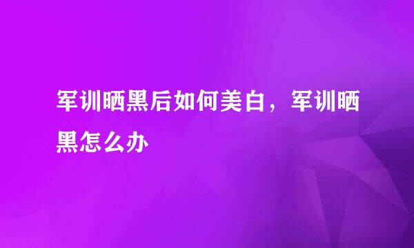军训晒黑后如何美白，军训晒黑怎么办