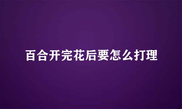 百合开完花后要怎么打理