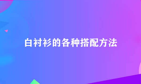 白衬衫的各种搭配方法