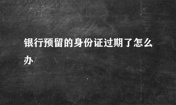 银行预留的身份证过期了怎么办