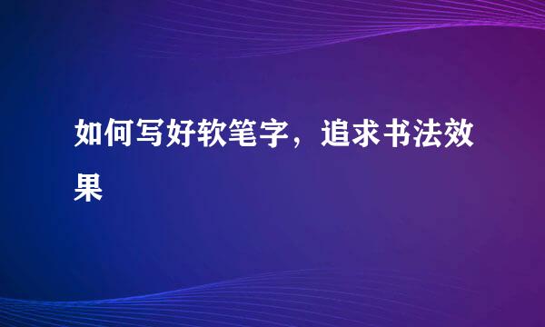 如何写好软笔字，追求书法效果