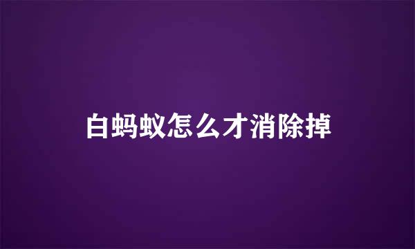 白蚂蚁怎么才消除掉