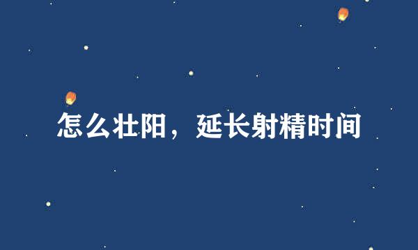 怎么壮阳，延长射精时间