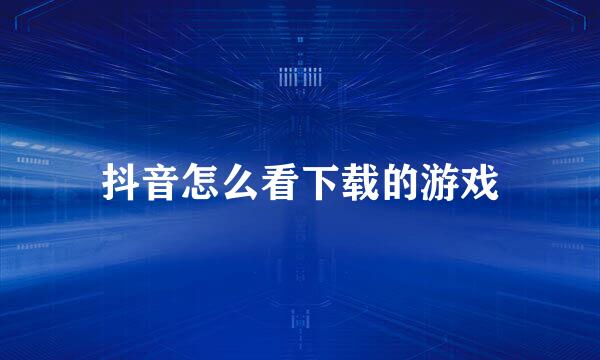 抖音怎么看下载的游戏