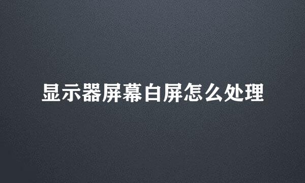 显示器屏幕白屏怎么处理