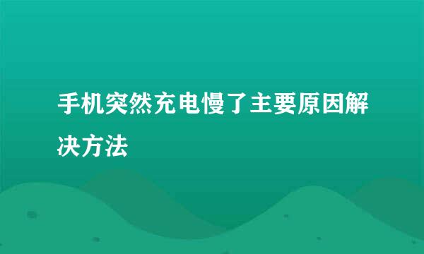 手机突然充电慢了主要原因解决方法