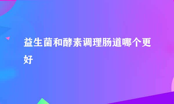 益生菌和酵素调理肠道哪个更好