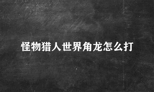 怪物猎人世界角龙怎么打