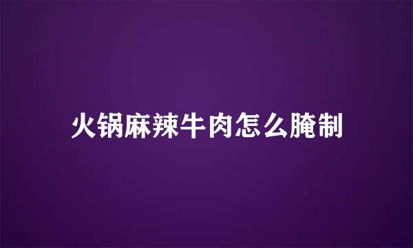 火锅麻辣牛肉怎么腌制