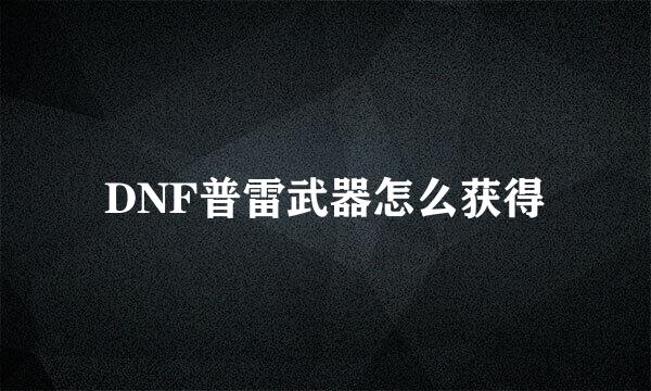 DNF普雷武器怎么获得
