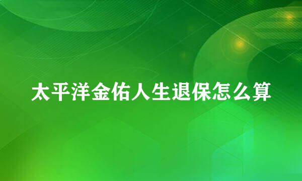 太平洋金佑人生退保怎么算