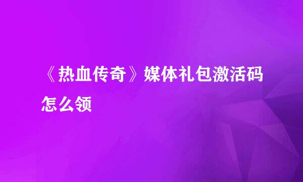 《热血传奇》媒体礼包激活码怎么领